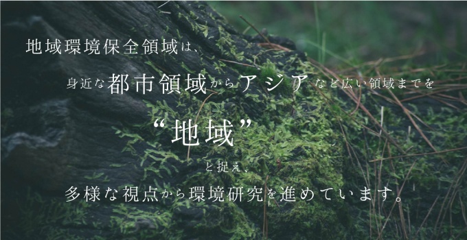 地域環境保全領域は、身近な都市領域からアジアなど広い領域までを“地域”と捉え、多様な視点から環境研究を進めています。