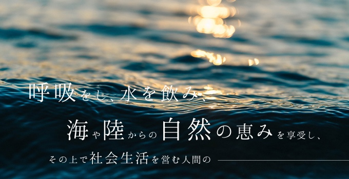 呼吸をし、水を飲み、海や陸からの自然の恵みを享受し、その上で社会生活を営む人間の、