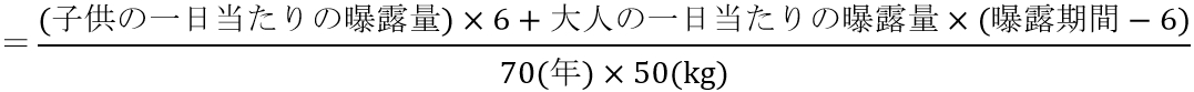 分子：（子供の一日あたりの曝露量）×６＋大人の一日あたりの曝露量（曝露期間ー６）、分母：70（年）×50（kg）