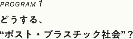 PROGRAM1 どうする、“ポスト・プラスチック社会”？ へ移動します