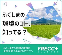 ふくしまの環境のコト、知ってる？「ふくしまから地域と環境の未来を考えるWebマガジンFRECC+（フレックプラス）」