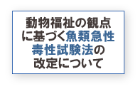 動物福祉の観点に基づく魚類急性毒性試験法の改定について