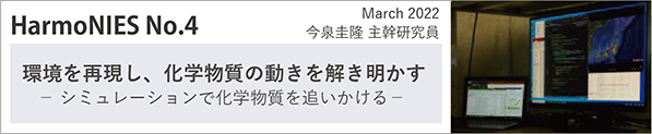 HarmoNIES No.4 March 2022「環境を再現し、化学物質の動きを解き明かす －シミュレーションで化学物質を追いかける－」今泉圭隆主幹研究員