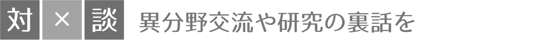 対談（異分野交流や研究の裏話を）