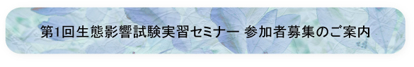 第１回生態影響試験実習セミナー参加者募集のご案内