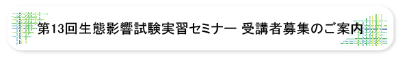 第13回生態影響試験実習セミナー受講者募集のご案内