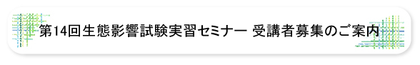 第14回生態影響試験実習セミナー受講者募集のご案内