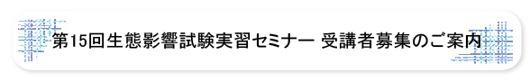 第15回生態影響試験実習セミナー受講者募集のご案内