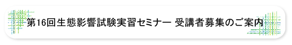 第16回生態影響試験実習セミナー受講者募集のご案内