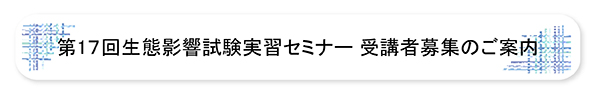 第17回生態影響試験実習セミナー受講者募集のご案内