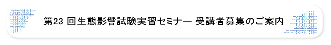 第23回生態影響試験実習セミナー受講者募集のご案内