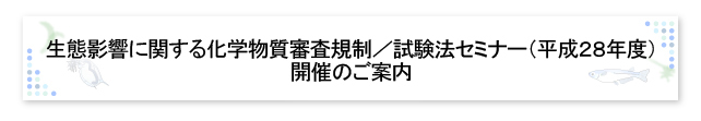 生態影響に関する化学物質審査規制／試験法セミナー（平成28年度）開催のご案内