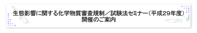 生態影響に関する化学物質審査規制／試験法セミナー（平成29年度）開催のご案内