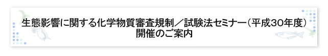 生態影響に関する化学物質審査規制／試験法セミナー（平成30年度）開催のご案内