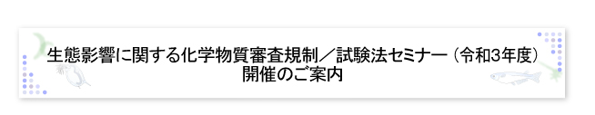 生態影響に関する化学物質審査規制／試験法セミナー（R3年度）開催のご案内