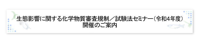 生態影響に関する化学物質審査規制／試験法セミナー（令和4年度）開催のご案内