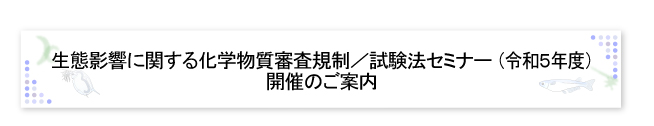 生態影響に関する化学物質審査規制／試験法セミナー（R5年度）開催のご案内