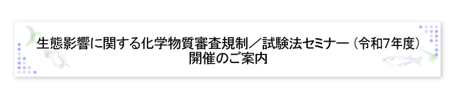 生態影響に関する化学物質審査規制／試験法セミナー（令和7年度）開催のご案内