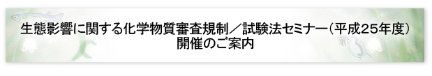 生態影響に関する化学物質審査規制／試験法セミナー（平成25年度）開催のご案内