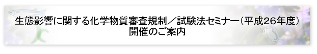 生態影響に関する化学物質審査規制／試験法セミナー（平成26年度）開催のご案内