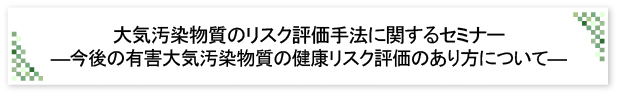 大気汚染物質のリスク評価手法に関するセミナー　―今後の有害大気汚染物質の健康リスク評価のあり方について―