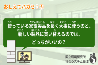 【おしえてハカセ！③】使っている家電製品を長く大事に使うのと、新しい製品に買い替えるのでは、どっちがいいの？