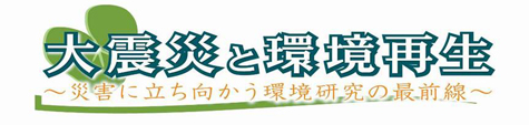 大震災と環境再生～災害に立ち向かう環境研究の最前線～